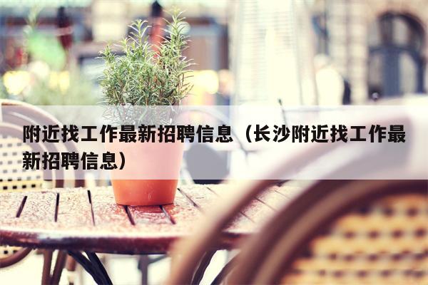 附近找工作最新招聘信息（长沙附近找工作最新招聘信息）