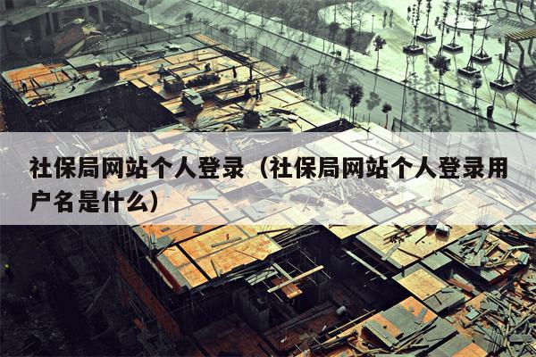 社保局网站个人登录（社保局网站个人登录用户名是什么）