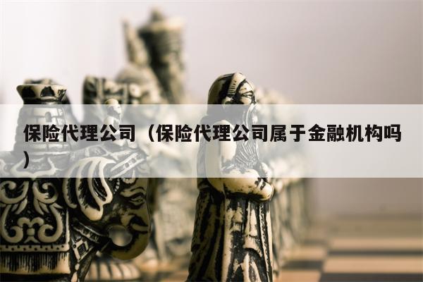 保险代理公司（保险代理公司属于金融机构吗）