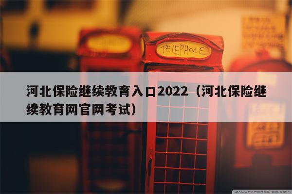 河北保险继续教育入口2022（河北保险继续教育网官网考试）