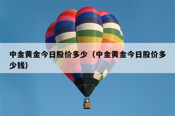 中金黄金今日股价多少（中金黄金今日股价多少钱）