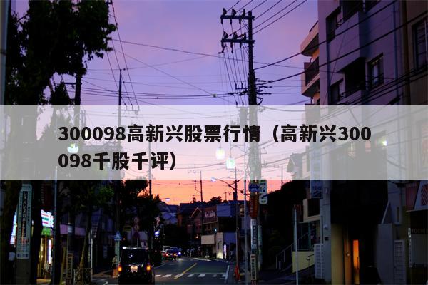 300098高新兴股票行情（高新兴300098千股千评）