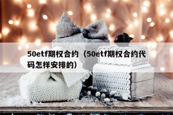 50etf期权合约（50etf期权合约代码怎样安排的）