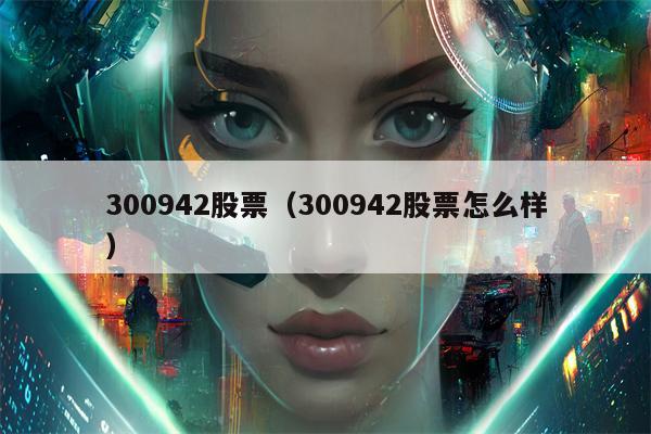 300942股票（300942股票怎么样）