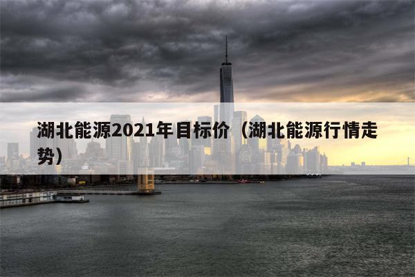 湖北能源2021年目标价（湖北能源行情走势）