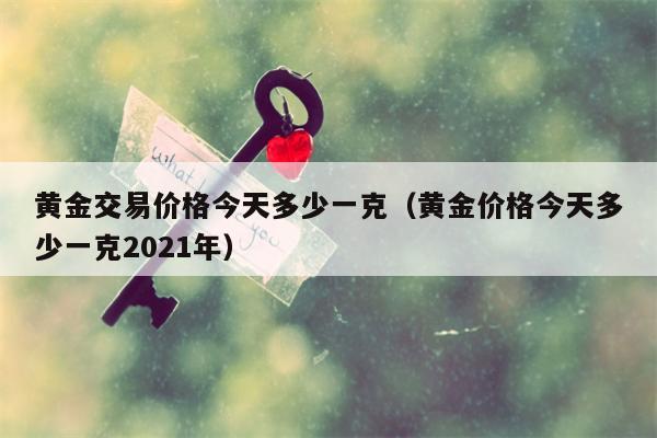 黄金交易价格今天多少一克（黄金价格今天多少一克2021年）