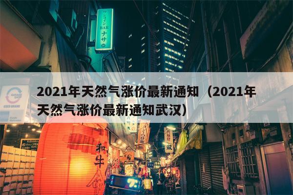 2021年天然气涨价最新通知（2021年天然气涨价最新通知武汉）