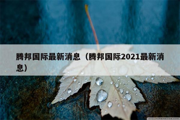 腾邦国际最新消息（腾邦国际2021最新消息）