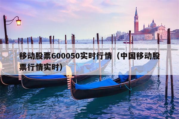 移动股票600050实时行情（中国移动股票行情实时）