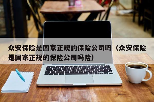 众安保险是国家正规的保险公司吗（众安保险是国家正规的保险公司吗险）