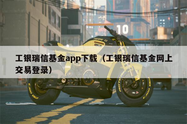 工银瑞信基金app下载（工银瑞信基金网上交易登录）