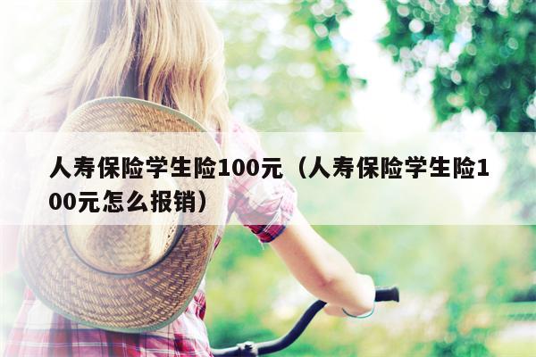 人寿保险学生险100元（人寿保险学生险100元怎么报销）