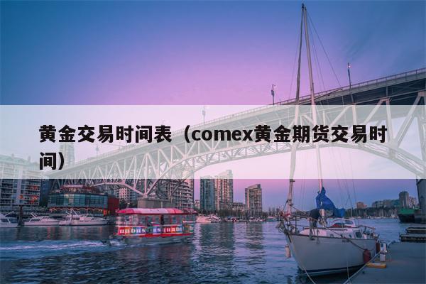 黄金交易时间表（comex黄金期货交易时间）