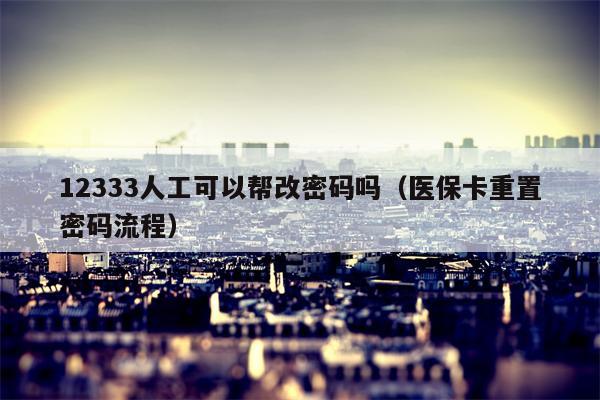 12333人工可以帮改密码吗（医保卡重置密码流程）