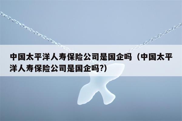 中国太平洋人寿保险公司是国企吗（中国太平洋人寿保险公司是国企吗?）