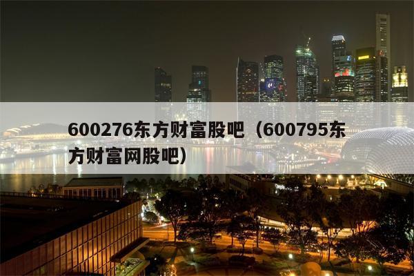 600276东方财富股吧（600795东方财富网股吧）