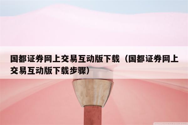 国都证券网上交易互动版下载（国都证券网上交易互动版下载步骤）