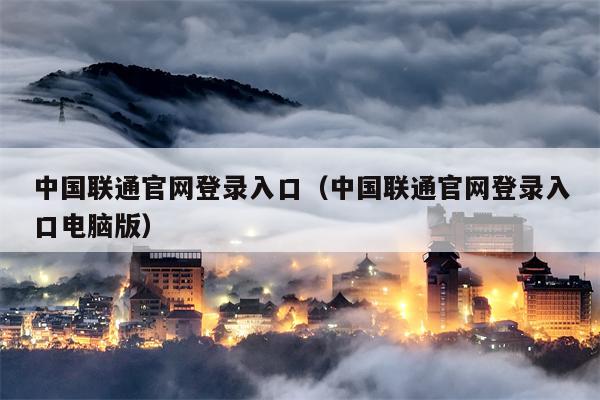 中国联通官网登录入口（中国联通官网登录入口电脑版）