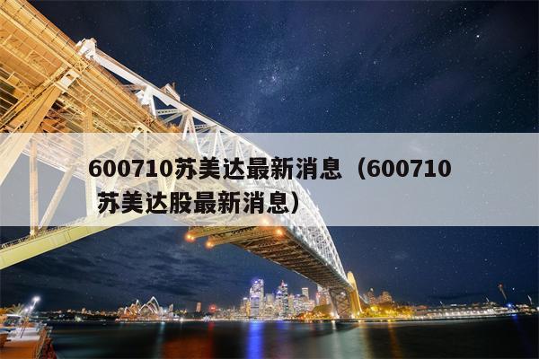 600710苏美达最新消息（600710 苏美达股最新消息）