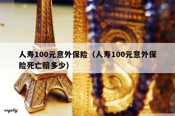 人寿100元意外保险（人寿100元意外保险死亡赔多少）