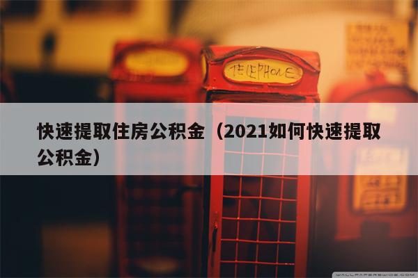 快速提取住房公积金（2021如何快速提取公积金）