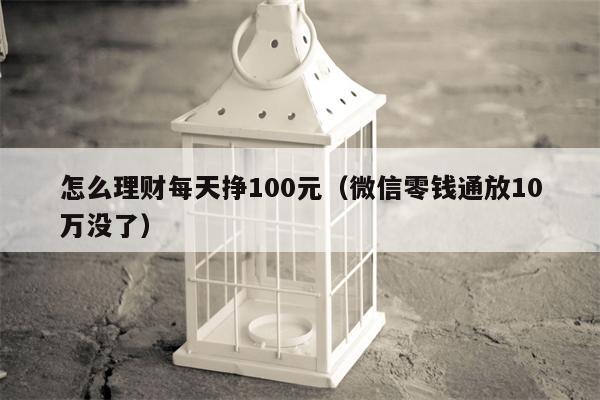 怎么理财每天挣100元（微信零钱通放10万没了）