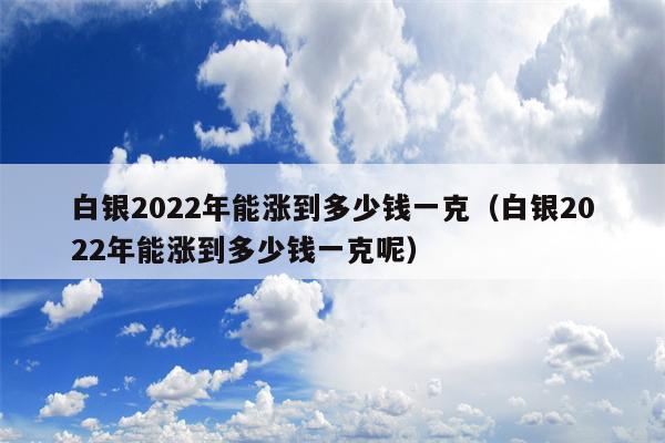 白银2022年能涨到多少钱一克（白银2022年能涨到多少钱一克呢）