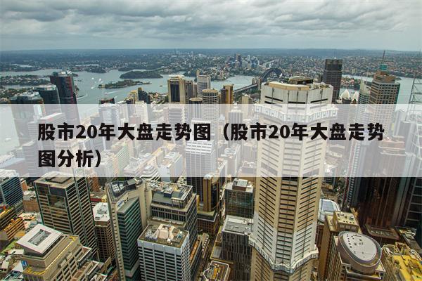 股市20年大盘走势图（股市20年大盘走势图分析）