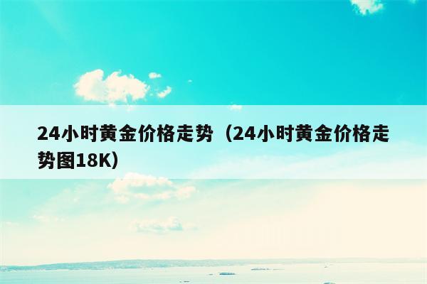 24小时黄金价格走势（24小时黄金价格走势图18K）