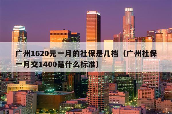 广州1620元一月的社保是几档（广州社保一月交1400是什么标准）