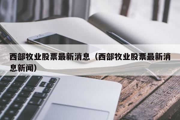 西部牧业股票最新消息（西部牧业股票最新消息新闻）