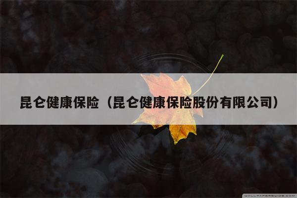 昆仑健康保险（昆仑健康保险股份有限公司）