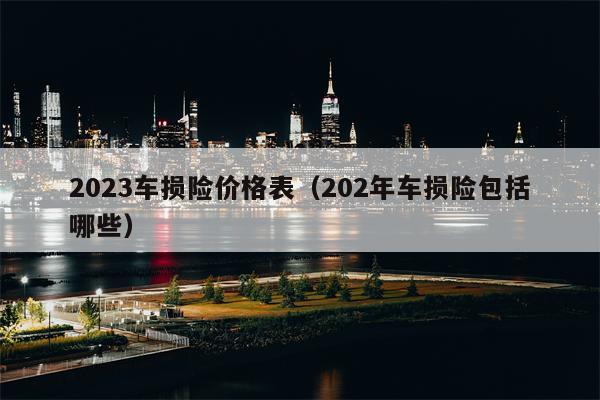 2023车损险价格表（202年车损险包括哪些）