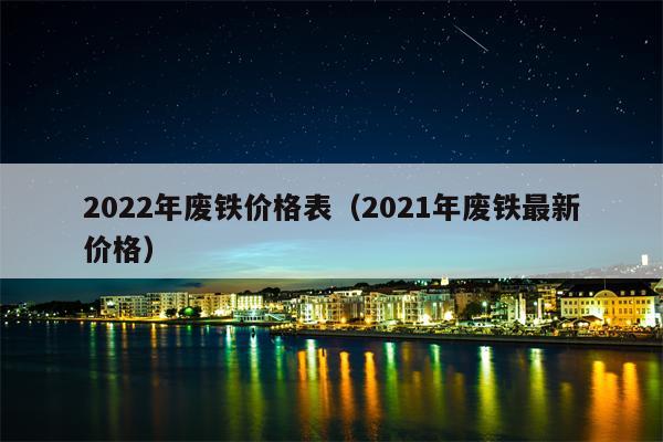 2022年废铁价格表（2021年废铁最新价格）