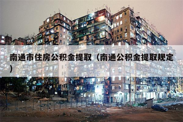 南通市住房公积金提取（南通公积金提取规定）