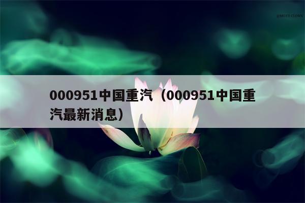 000951中国重汽（000951中国重汽最新消息）