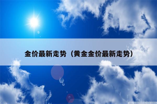 金价最新走势（黄金金价最新走势）