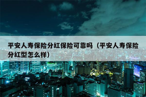 平安人寿保险分红保险可靠吗（平安人寿保险分红型怎么样）