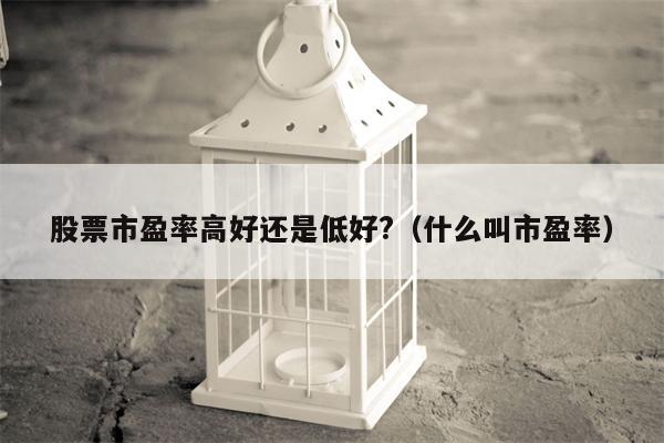 股票市盈率高好还是低好?（什么叫市盈率）