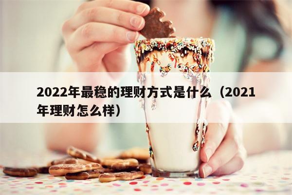 2022年最稳的理财方式是什么（2021年理财怎么样）