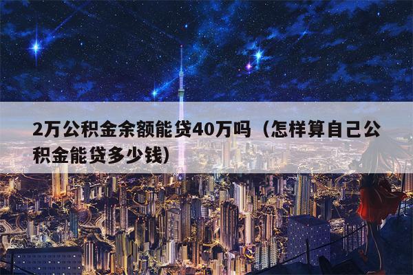 2万公积金余额能贷40万吗（怎样算自己公积金能贷多少钱）