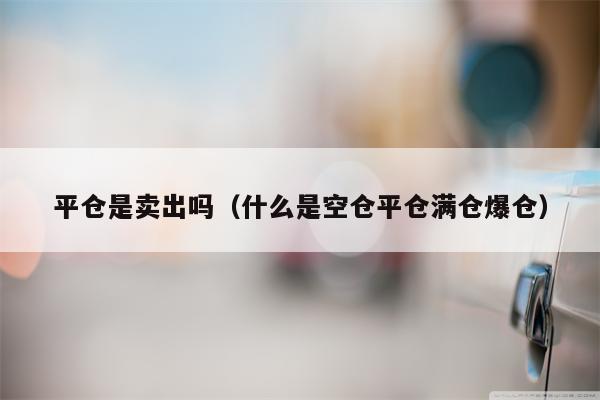 平仓是卖出吗（什么是空仓平仓满仓爆仓）