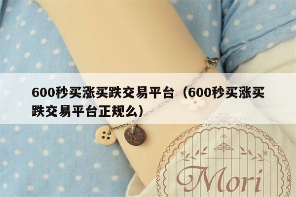 600秒买涨买跌交易平台（600秒买涨买跌交易平台正规么）