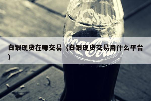 白银现货在哪交易（白银现货交易用什么平台）