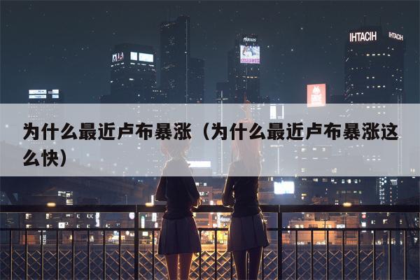 为什么最近卢布暴涨（为什么最近卢布暴涨这么快）