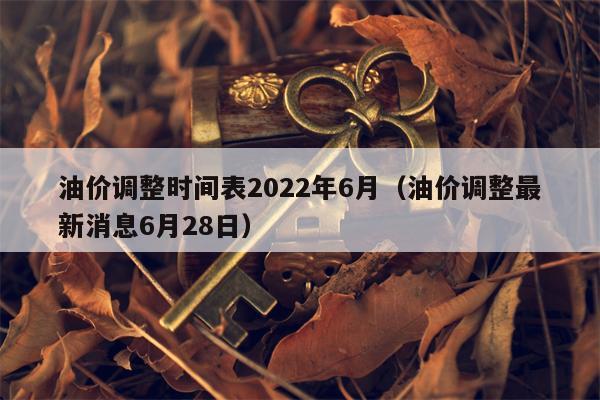 油价调整时间表2022年6月（油价调整最新消息6月28日）