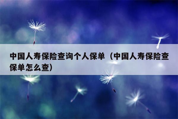 中国人寿保险查询个人保单（中国人寿保险查保单怎么查）