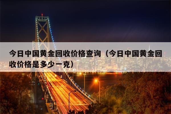 今日中国黄金回收价格查询（今日中国黄金回收价格是多少一克）