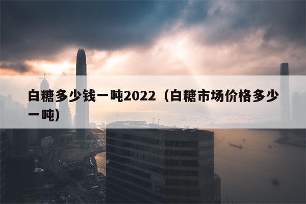 白糖多少钱一吨2022（白糖市场价格多少一吨）