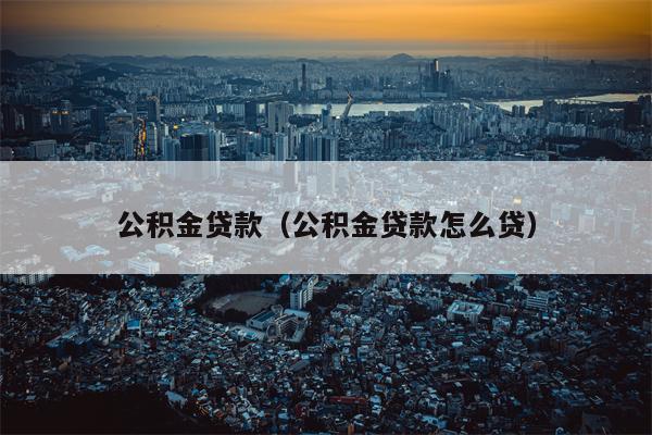 公积金贷款（公积金贷款怎么贷）